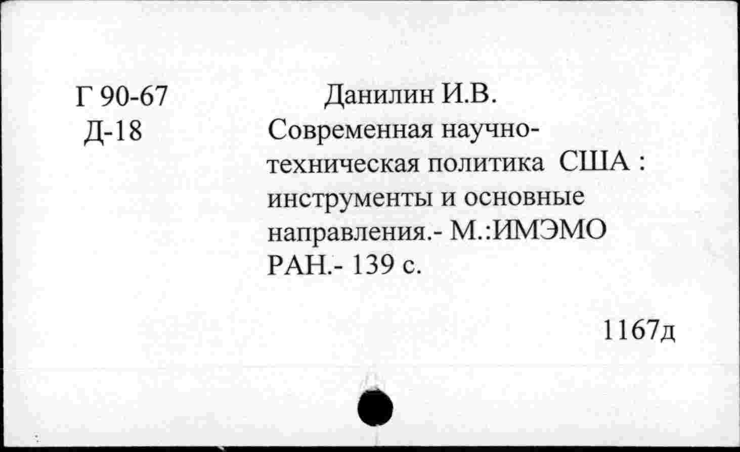 ﻿Г 90-67 Д-18	Данилин И.В. Современная научно-техническая политика США : инструменты и основные направления.- М.:ИМЭМО РАН.- 139 с.
1167д